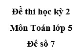 [Đề số 7] Đề kiểm tra học kì 2 Toán 5: Thực hiện đổi 0,4 giờ ra giây bằng 2 cách như sau