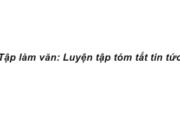 Tập làm văn : Luyện tập tóm tắt tin tức trang 71 Vở bài tập Tiếng Việt lớp 4 tập 2: Đọc một tin trên báo Nhi Đồng hoặc Thiếu niên Tiền Phong và tóm tắt tin đó bằng một vài câu