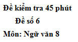 Đề số 6 Đề kiểm tra 45 phút (1 tiết) Học kì 1 Ngữ văn 8: Đoạn văn trên được trích trong tác phẩm nào?